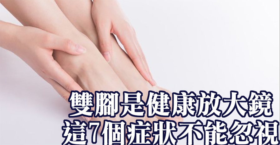 雙腳是健康放大鏡，這7個症狀不能忽視